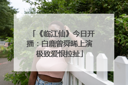 《临江仙》今日开播：白鹿曾舜晞上演极致爱恨拉扯