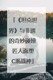 《坦克世界》与非遗的奇妙碰撞 匠人面塑C系战神