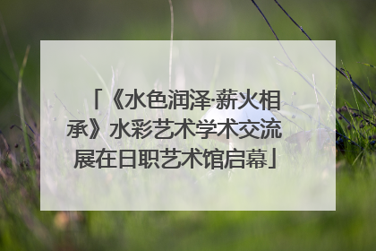 《水色润泽·薪火相承》水彩艺术学术交流展在日职艺术馆启幕