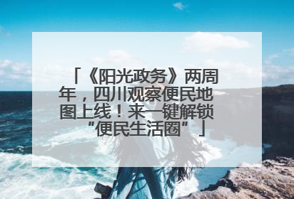 《阳光政务》两周年，四川观察便民地图上线！来一键解锁“便民生活圈”