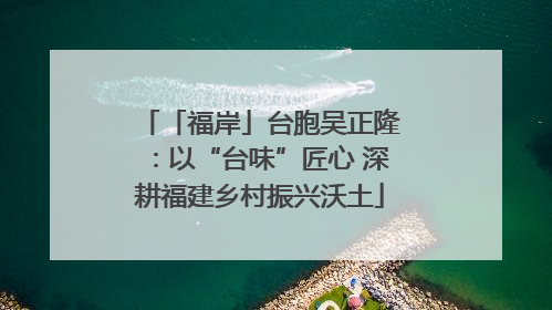 「福岸」台胞吴正隆：以“台味”匠心 深耕福建乡村振兴沃土