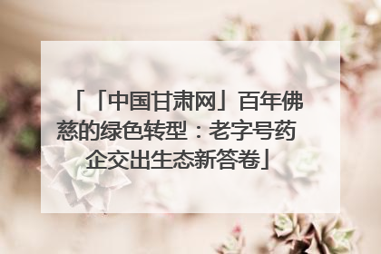 「中国甘肃网」百年佛慈的绿色转型：老字号药企交出生态新答卷
