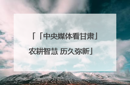 「中央媒体看甘肃」农耕智慧 历久弥新