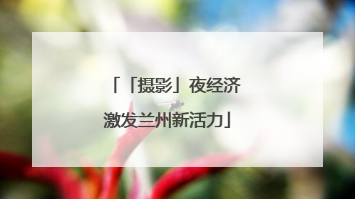 「摄影」夜经济激发兰州新活力