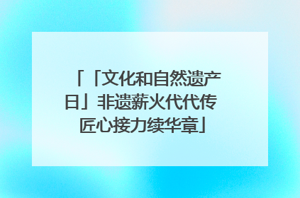 「文化和自然遗产日」非遗薪火代代传 匠心接力续华章