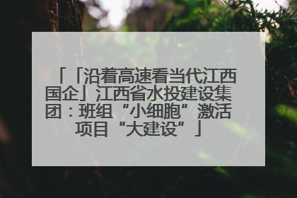 「沿着高速看当代江西国企」江西省水投建设集团：班组“小细胞”激活项目“大建设”