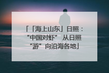 「海上山东」日照：“中国对虾” 从日照“游”向沿海各地
