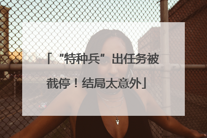 “特种兵”出任务被截停！结局太意外