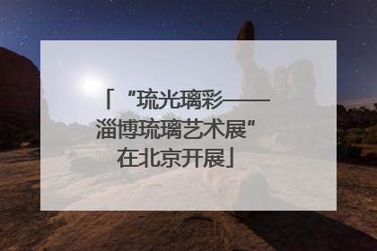 “琉光璃彩——淄博琉璃艺术展”在北京开展