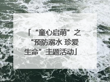 “童心启萌”之“预防溺水 珍爱生命”主题活动