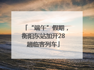 “端午”假期，衡阳东站加开28趟临客列车