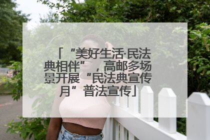 “美好生活·民法典相伴”，高邮多场景开展“民法典宣传月”普法宣传