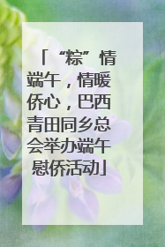 “粽”情端午，情暖侨心，巴西青田同乡总会举办端午慰侨活动
