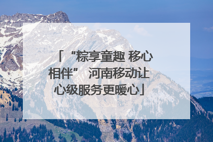“粽享童趣 移心相伴” 河南移动让心级服务更暖心