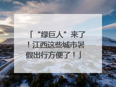 “绿巨人”来了！江西这些城市暑假出行方便了！