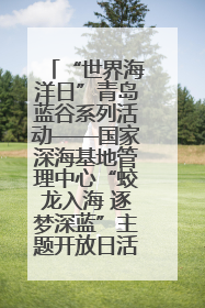 “世界海洋日”青岛蓝谷系列活动——国家深海基地管理中心“蛟龙入海 逐梦深蓝”主题开放日活动成功举办