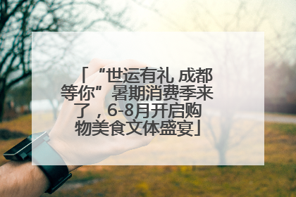 “世运有礼 成都等你”暑期消费季来了，6-8月开启购物美食文体盛宴