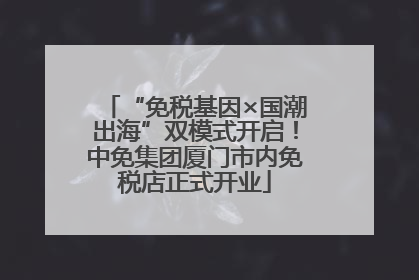 “免税基因×国潮出海”双模式开启！中免集团厦门市内免税店正式开业