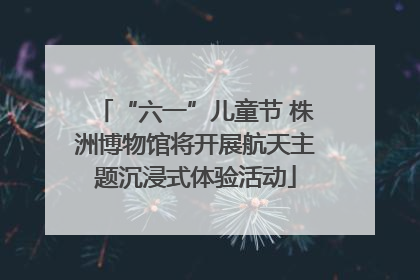 “六一”儿童节 株洲博物馆将开展航天主题沉浸式体验活动
