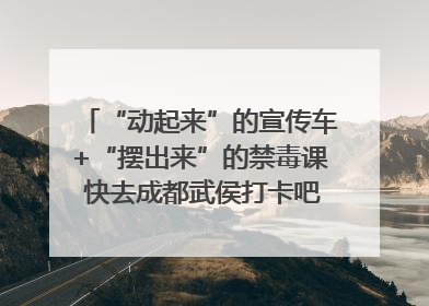 “动起来”的宣传车+“摆出来”的禁毒课 快去成都武侯打卡吧｜国际禁毒日