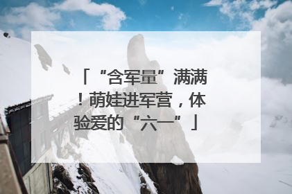 “含军量”满满！萌娃进军营，体验爱的“六一”