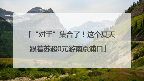 “对手”集合了！这个夏天跟着苏超0元游南京浦口