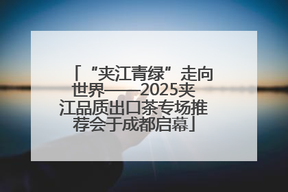 “夹江青绿”走向世界——2025夹江品质出口茶专场推荐会于成都启幕