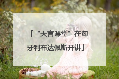 “天宫课堂”在匈牙利布达佩斯开讲
