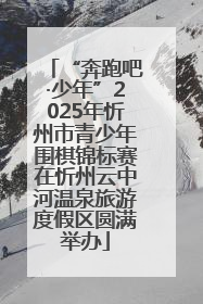 “奔跑吧·少年”2025年忻州市青少年围棋锦标赛在忻州云中河温泉旅游度假区圆满举办