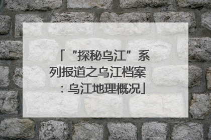 “探秘乌江”系列报道之乌江档案：乌江地理概况