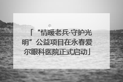“情暖老兵·守护光明”公益项目在永春爱尔眼科医院正式启动