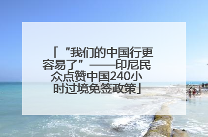 “我们的中国行更容易了”——印尼民众点赞中国240小时过境免签政策