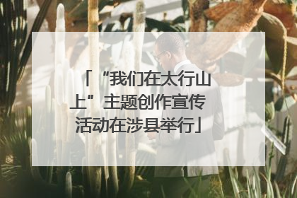 “我们在太行山上”主题创作宣传活动在涉县举行