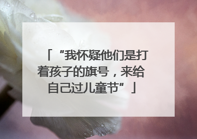 “我怀疑他们是打着孩子的旗号，来给自己过儿童节”