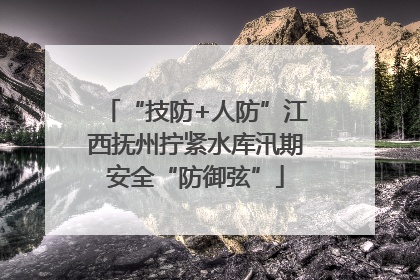 “技防+人防”江西抚州拧紧水库汛期安全“防御弦”