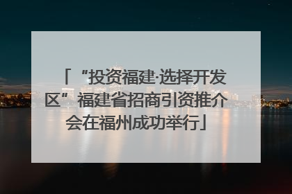 “投资福建·选择开发区”福建省招商引资推介会在福州成功举行