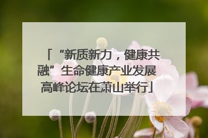 “新质新力，健康共融”生命健康产业发展高峰论坛在萧山举行