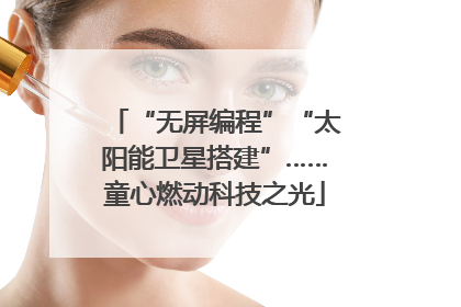 “无屏编程”“太阳能卫星搭建”……童心燃动科技之光