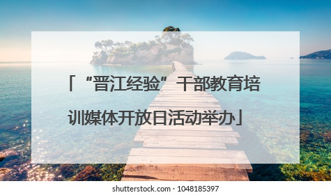 “晋江经验”干部教育培训媒体开放日活动举办