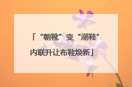 “朝靴”变“潮鞋”内联升让布鞋焕新