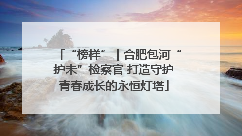“榜样”｜合肥包河“护未”检察官 打造守护青春成长的永恒灯塔
