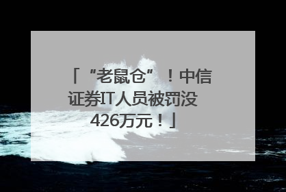 “老鼠仓”！中信证券IT人员被罚没426万元！