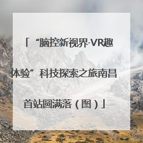 “脑控新视界·VR趣体验”科技探索之旅南昌首站圆满落（图）