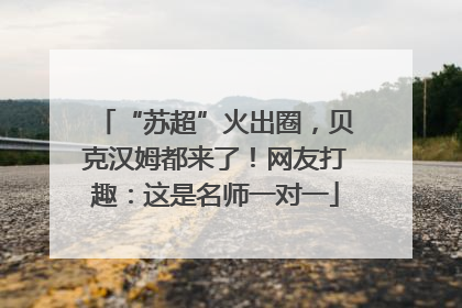 “苏超”火出圈，贝克汉姆都来了！网友打趣：这是名师一对一