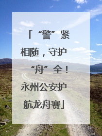 “警”紧相随，守护“舟”全！永州公安护航龙舟赛