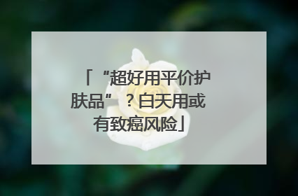 “超好用平价护肤品”？白天用或有致癌风险