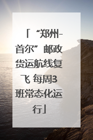 “郑州-首尔”邮政货运航线复飞 每周3班常态化运行