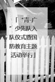“青-广”少先队入队仪式暨国防教育主题活动举行