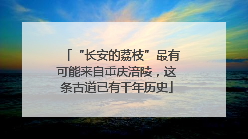 “长安的荔枝”最有可能来自重庆涪陵，这条古道已有千年历史