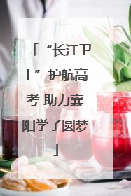 “长江卫士”护航高考 助力襄阳学子圆梦